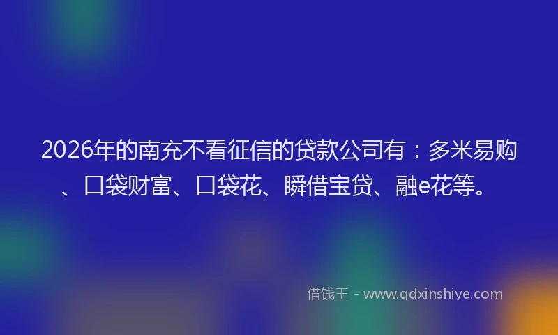 2026年的南充不看征信的贷款公司有:多米易购、口袋财富、口袋花、瞬借宝贷、融e花等。