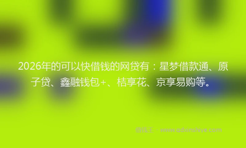 2026年的可以快借钱的网贷有：星梦借款通、原子贷、鑫融钱包+、桔享花、京享易购等。
