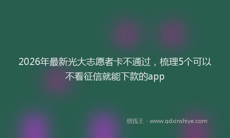 2026年最新光大志愿者卡不通过，梳理5个可以不看征信就能下款的app