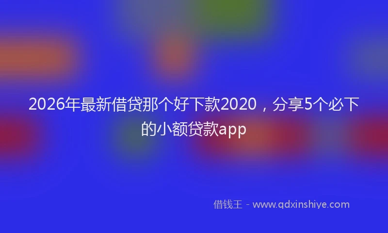 2026年最新借贷那个好下款2020，分享5个必下的小额贷款app
