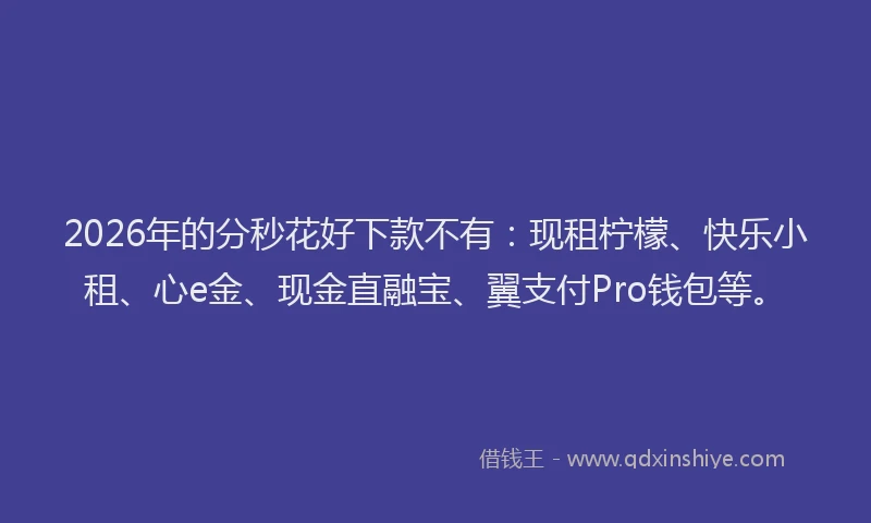 2026年的分秒花好下款不有：现租柠檬、快乐小租、心e金、现金直融宝、翼支付Pro钱包等。