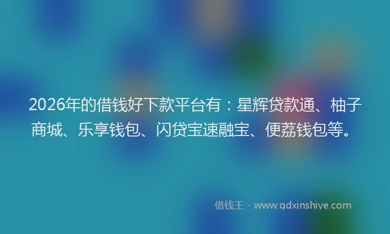 2026年的借钱好下款平台有：星辉贷款通、柚子商城、乐享钱包、闪贷宝速融宝、便荔钱包等。