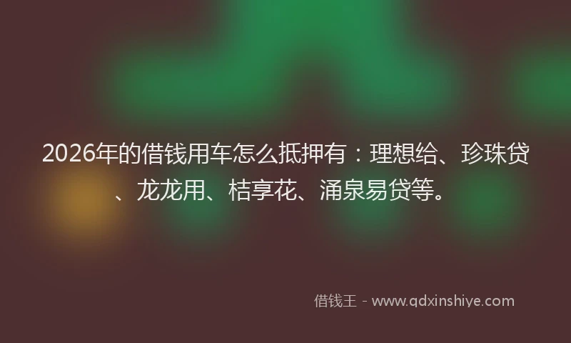 2026年的借钱用车怎么抵押有：理想给、珍珠贷、龙龙用、桔享花、涌泉易贷等。