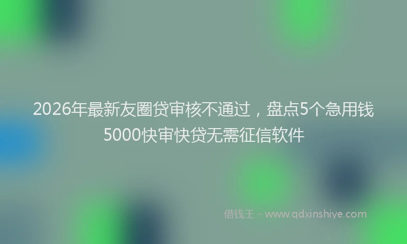 2026年最新友圈贷审核不通过，盘点5个急用钱5000快审快贷无需征信软件