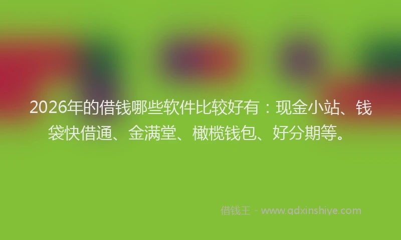 2026年的借钱哪些软件比较好有:现金小站、钱袋快借通、金满堂、橄榄钱包、好分期等。