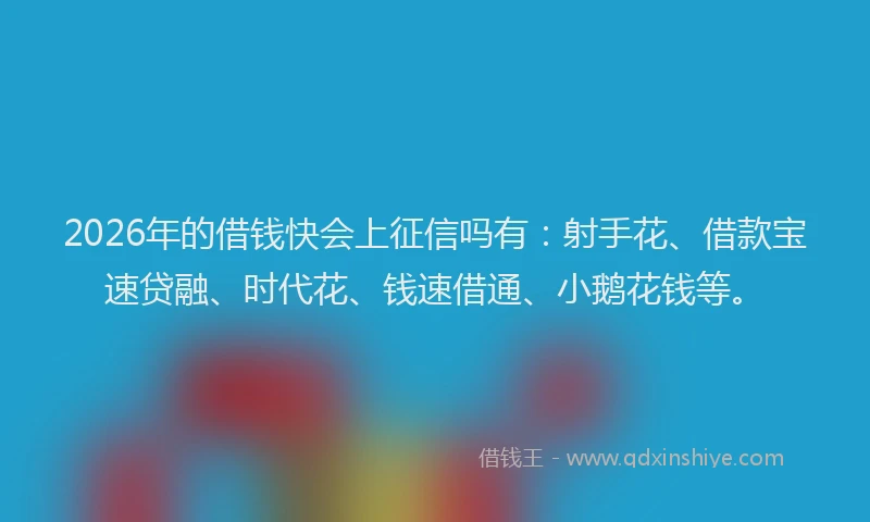 2026年的借钱快会上征信吗有：射手花、借款宝速贷融、时代花、钱速借通、小鹅花钱等。