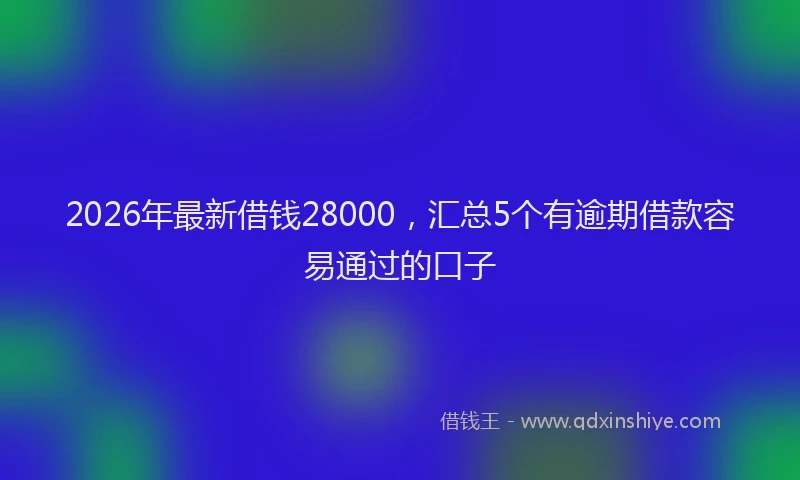 2026年最新借钱28000，汇总5个有逾期借款容易通过的口子