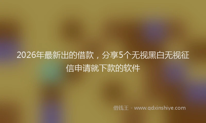 2026年最新出的借款，分享5个无视黑白无视征信申请就下款的软件