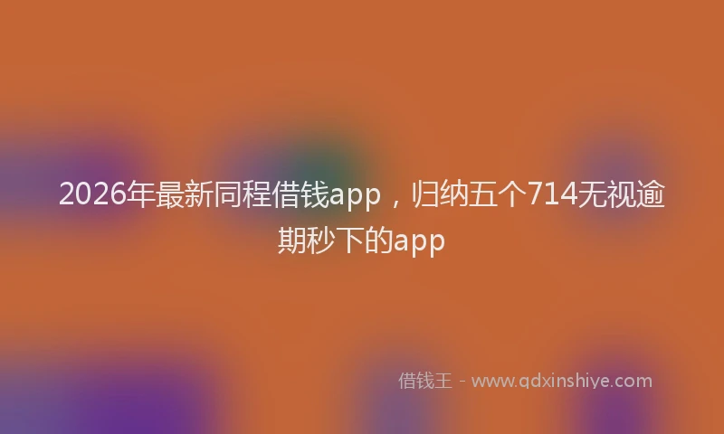 2026年最新同程借钱app，归纳五个714无视逾期秒下的app