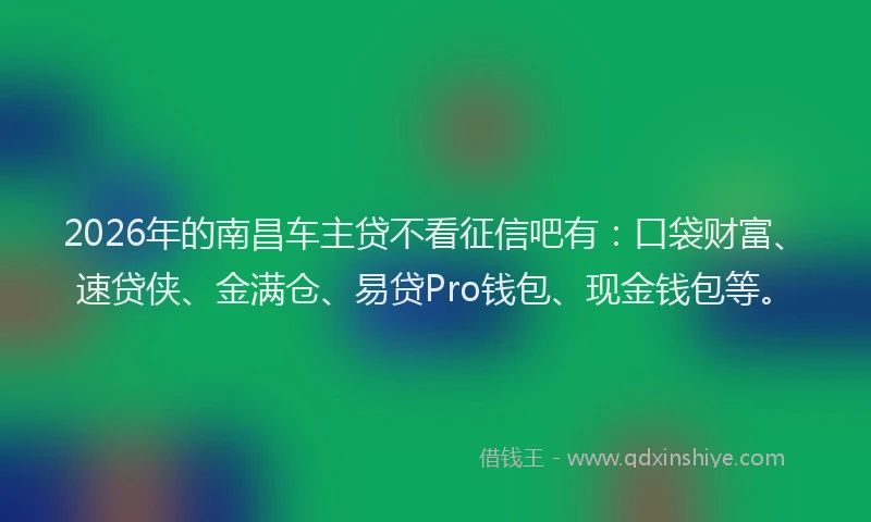 2026年的南昌车主贷不看征信吧有:口袋财富、速贷侠、金满仓、易贷Pro钱包、现金钱包等。