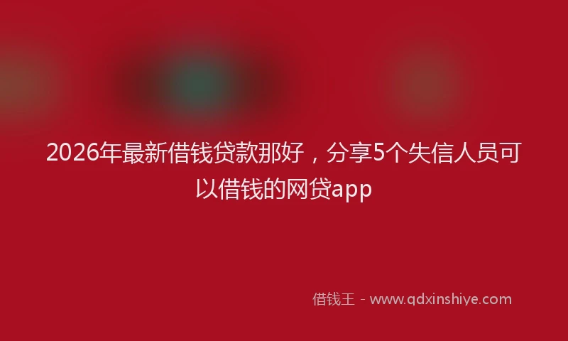 2026年最新借钱贷款那好，分享5个失信人员可以借钱的网贷app