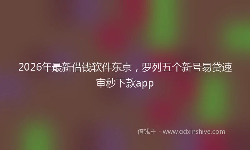 2026年最新借钱软件东京，罗列五个新号易贷速审秒下款app