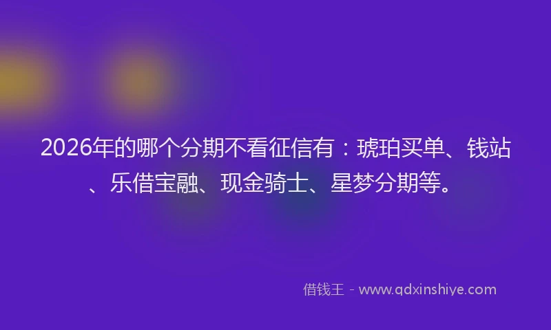 2026年的哪个分期不看征信有：琥珀买单、钱站、乐借宝融、现金骑士、星梦分期等。