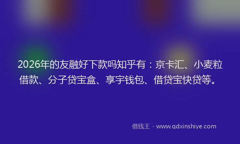 2026年的友融好下款吗知乎有:京卡汇、小麦粒借款、分子贷宝盒、享宇钱包、借贷宝快贷等。