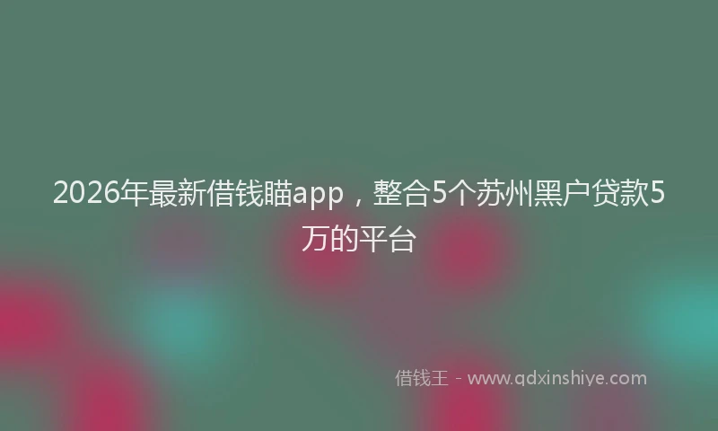2026年最新借钱瞄app，整合5个苏州黑户贷款5万的平台
