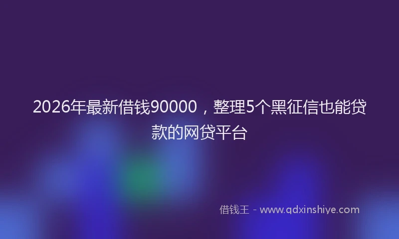 2026年最新借钱90000,整理5个黑征信也能贷款的网贷平台