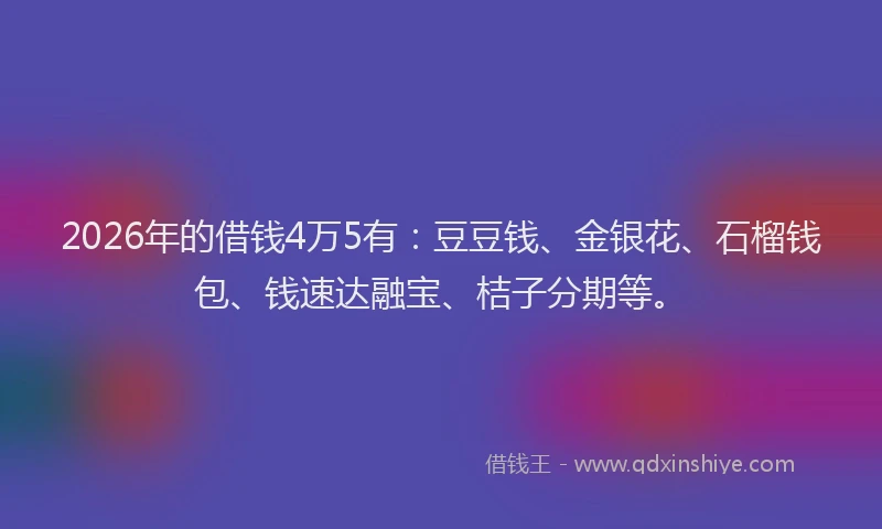 2026年的借钱4万5有:豆豆钱、金银花、石榴钱包、钱速达融宝、桔子分期等。