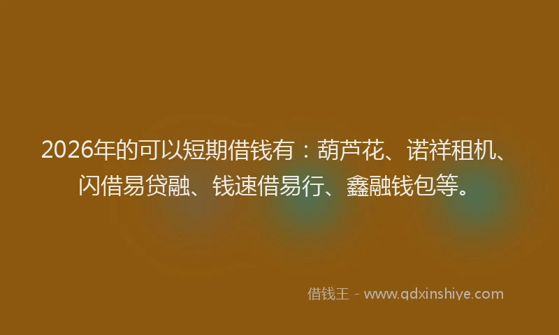 2026年的可以短期借钱有：葫芦花、诺祥租机、闪借易贷融、钱速借易行、鑫融钱包等。