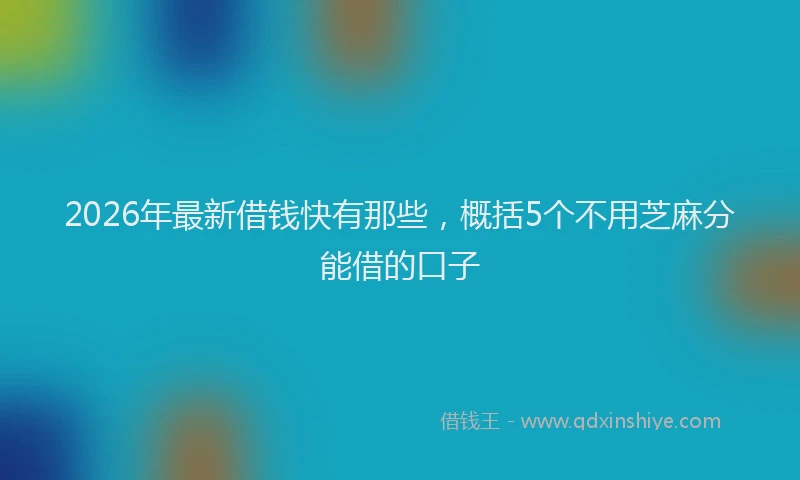 2026年最新借钱快有那些,概括5个不用芝麻分能借的口子