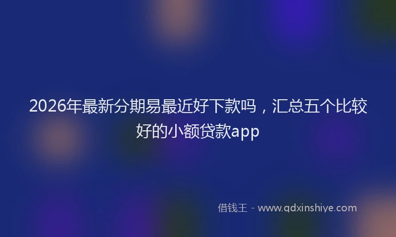 2026年最新分期易最近好下款吗,汇总五个比较好的小额贷款app