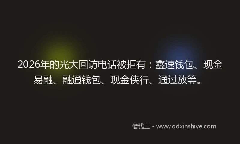 2026年的光大回访电话被拒有：鑫速钱包、现金易融、融通钱包、现金侠行、通过放等。