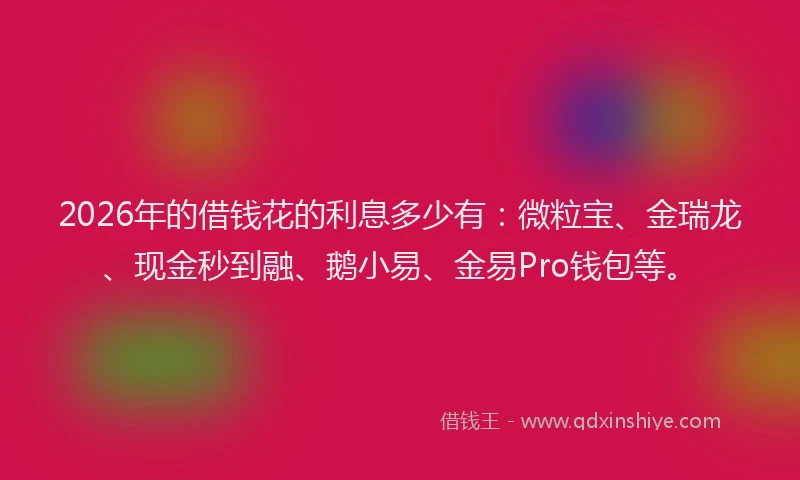 2026年的借钱花的利息多少有:微粒宝、金瑞龙、现金秒到融、鹅小易、金易Pro钱包等。