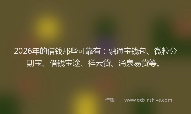 2026年的借钱那些可靠有：融通宝钱包、微粒分期宝、借钱宝途、祥云贷、涌泉易贷等。