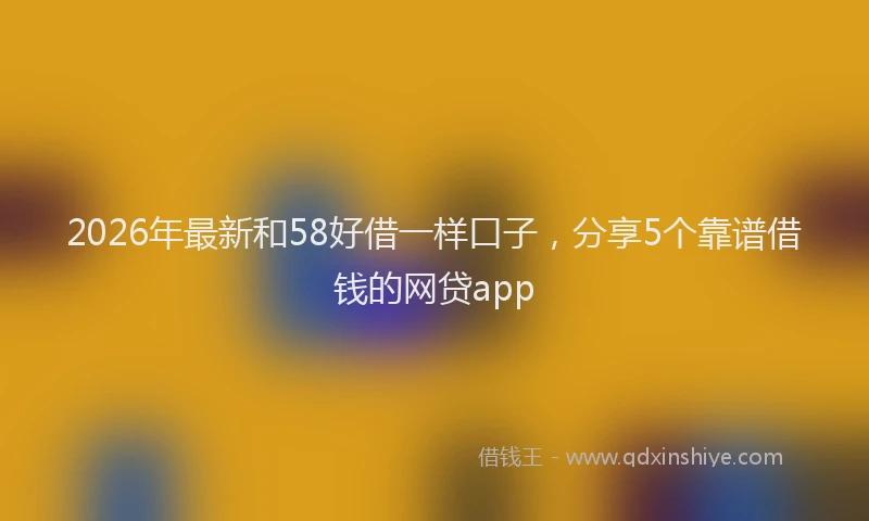 2026年最新和58好借一样口子，分享5个靠谱借钱的网贷app