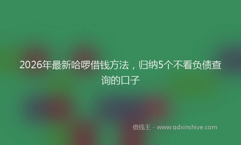 2026年最新哈啰借钱方法,归纳5个不看负债查询的口子