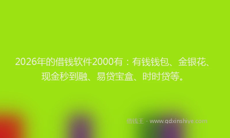 2026年的借钱软件2000有：有钱钱包、金银花、现金秒到融、易贷宝盒、时时贷等。