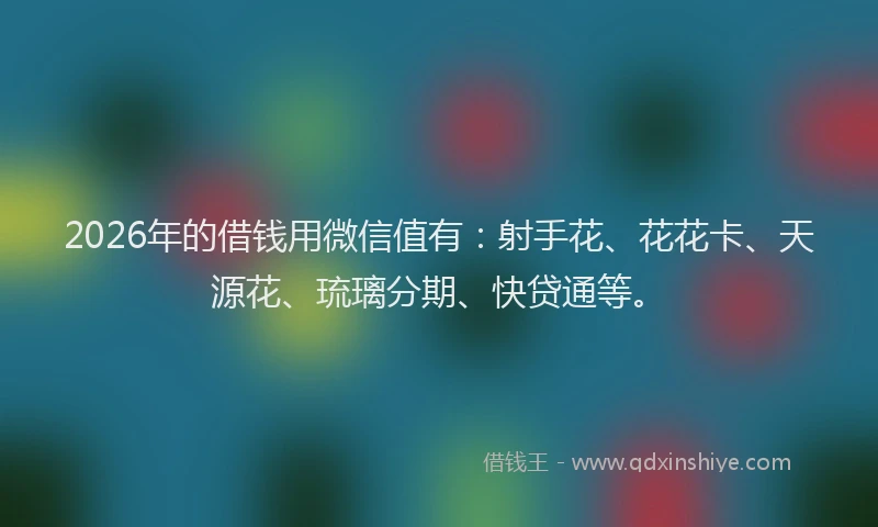 2026年的借钱用微信值有：射手花、花花卡、天源花、琉璃分期、快贷通等。