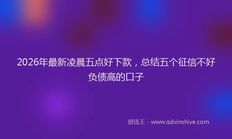 2026年最新凌晨五点好下款，总结五个征信不好负债高的口子