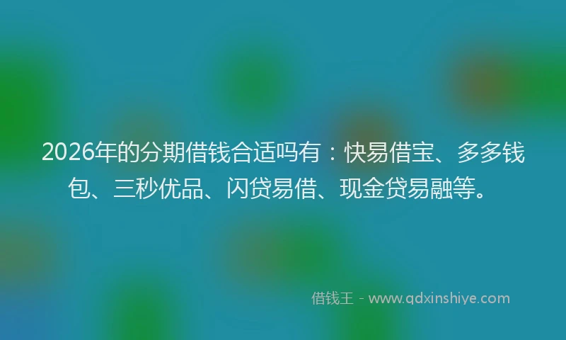 2026年的分期借钱合适吗有:快易借宝、多多钱包、三秒优品、闪贷易借、现金贷易融等。