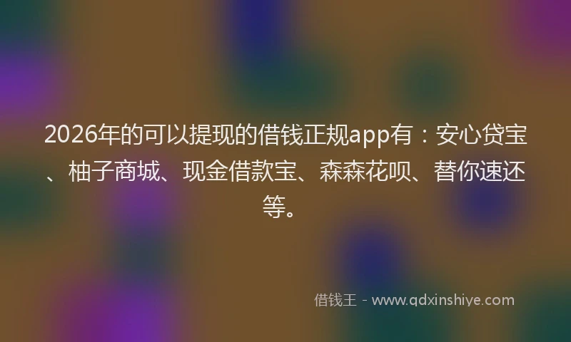 2026年的可以提现的借钱正规app有：安心贷宝、柚子商城、现金借款宝、森森花呗、替你速还等。