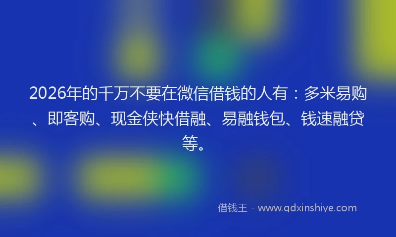 2026年的千万不要在微信借钱的人有:多米易购、即客购、现金侠快借融、易融钱包、钱速融贷等。