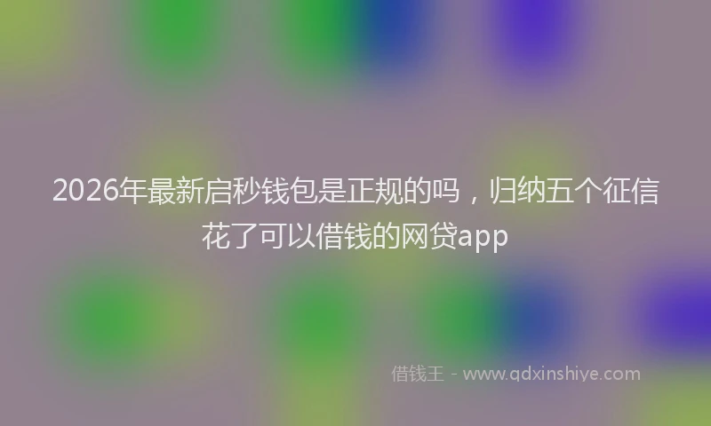 2026年最新启秒钱包是正规的吗，归纳五个征信花了可以借钱的网贷app