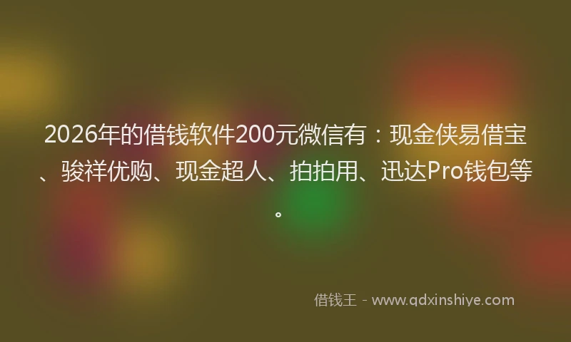 2026年的借钱软件200元微信有：现金侠易借宝、骏祥优购、现金超人、拍拍用、迅达Pro钱包等。