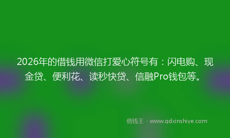 2026年的借钱用微信打爱心符号有：闪电购、现金贷、便利花、读秒快贷、信融Pro钱包等。