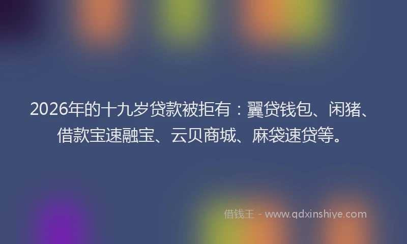 2026年的十九岁贷款被拒有:翼贷钱包、闲猪、借款宝速融宝、云贝商城、麻袋速贷等。
