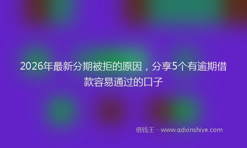 2026年最新分期被拒的原因，分享5个有逾期借款容易通过的口子