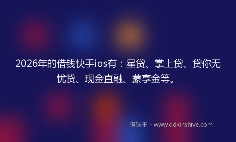 2026年的借钱快手ios有：星贷、掌上贷、贷你无忧贷、现金直融、蒙享金等。