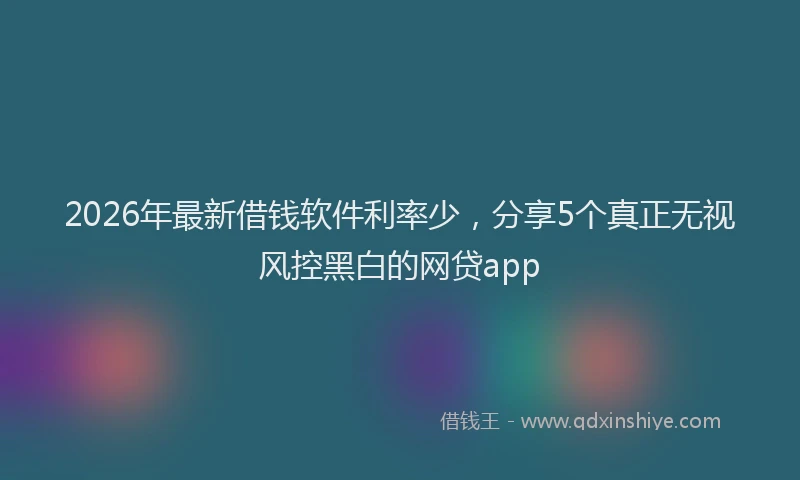 2026年最新借钱软件利率少，分享5个真正无视风控黑白的网贷app