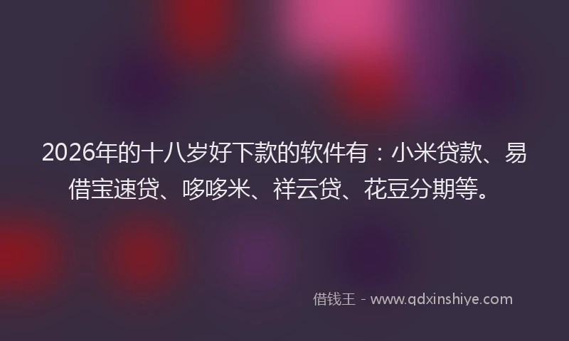 2026年的十八岁好下款的软件有:小米贷款、易借宝速贷、哆哆米、祥云贷、花豆分期等。