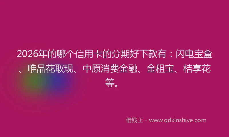 2026年的哪个信用卡的分期好下款有：闪电宝盒、唯品花取现、中原消费金融、金租宝、桔享花等。