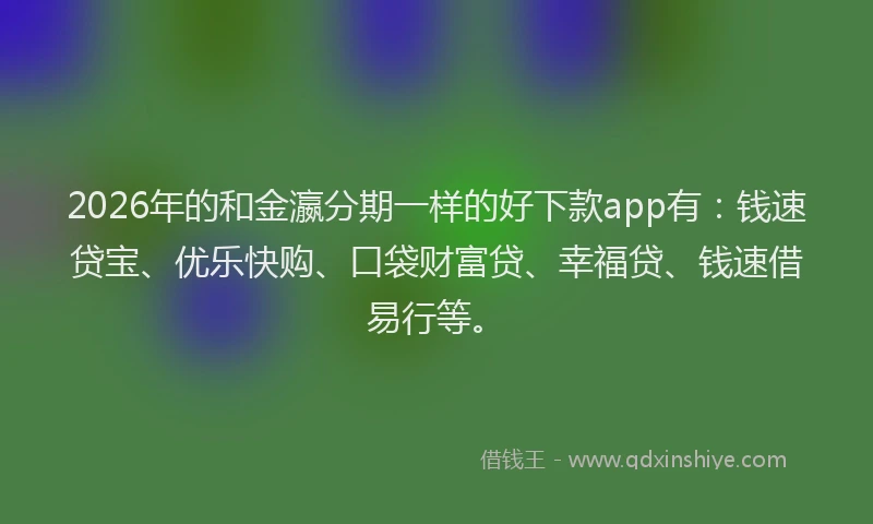 2026年的和金瀛分期一样的好下款app有：钱速贷宝、优乐快购、口袋财富贷、幸福贷、钱速借易行等。