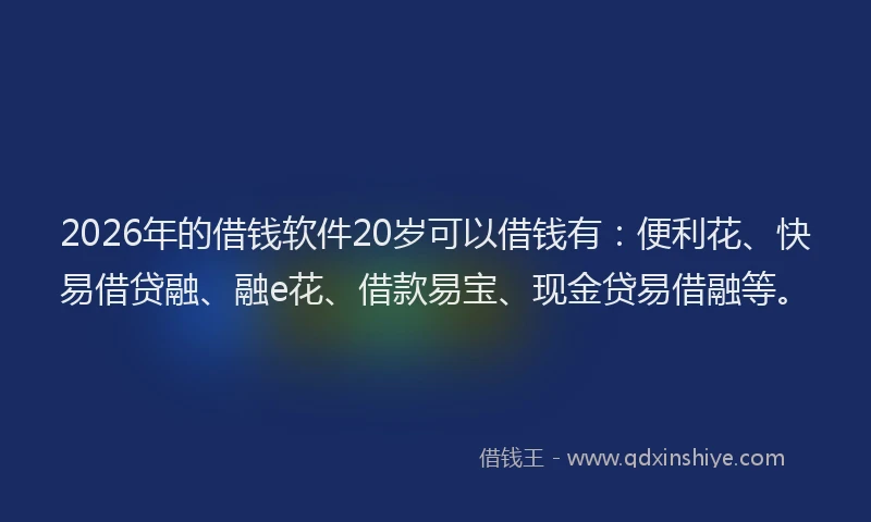 2026年的借钱软件20岁可以借钱有：便利花、快易借贷融、融e花、借款易宝、现金贷易借融等。