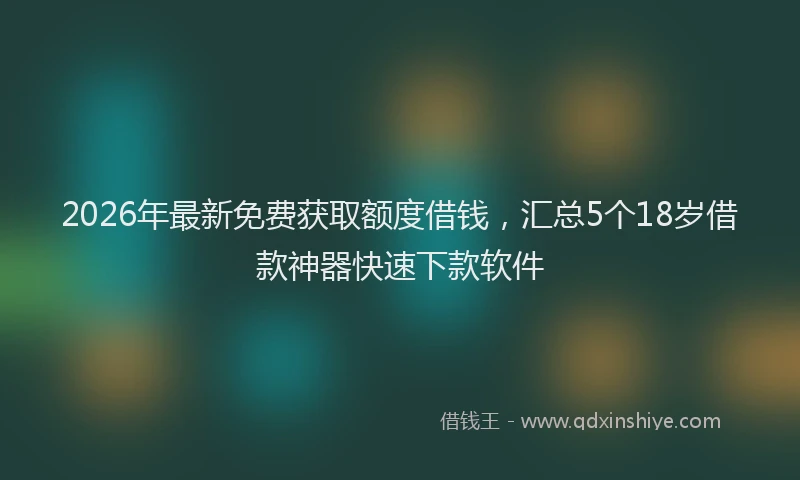 2026年最新免费获取额度借钱，汇总5个18岁借款神器快速下款软件