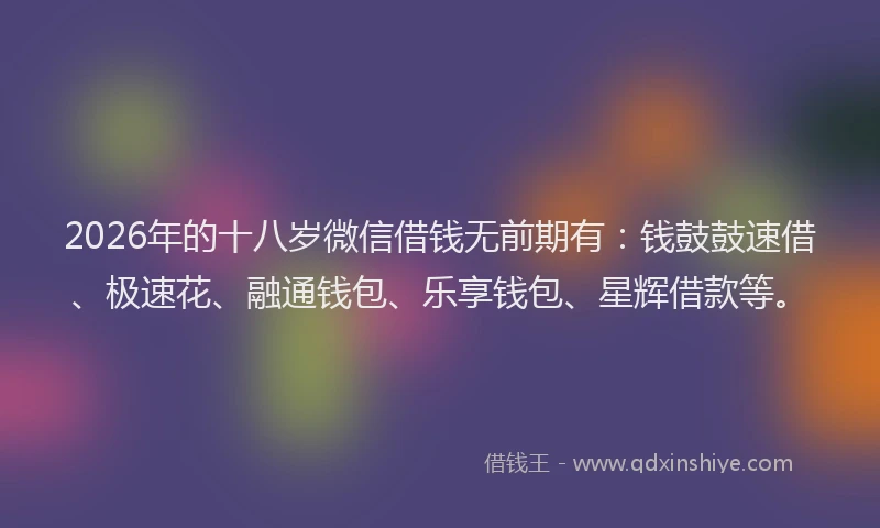 2026年的十八岁微信借钱无前期有:钱鼓鼓速借、极速花、融通钱包、乐享钱包、星辉借款等。