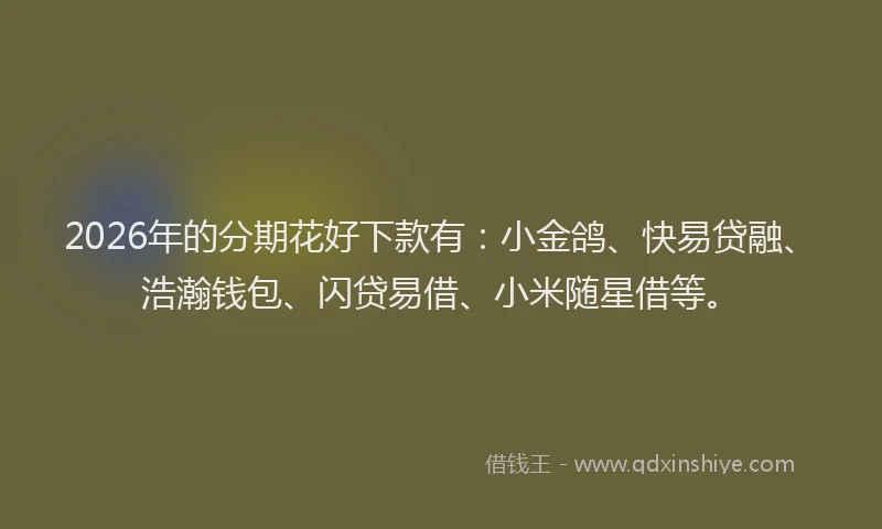 2026年的分期花好下款有：小金鸽、快易贷融、浩瀚钱包、闪贷易借、小米随星借等。