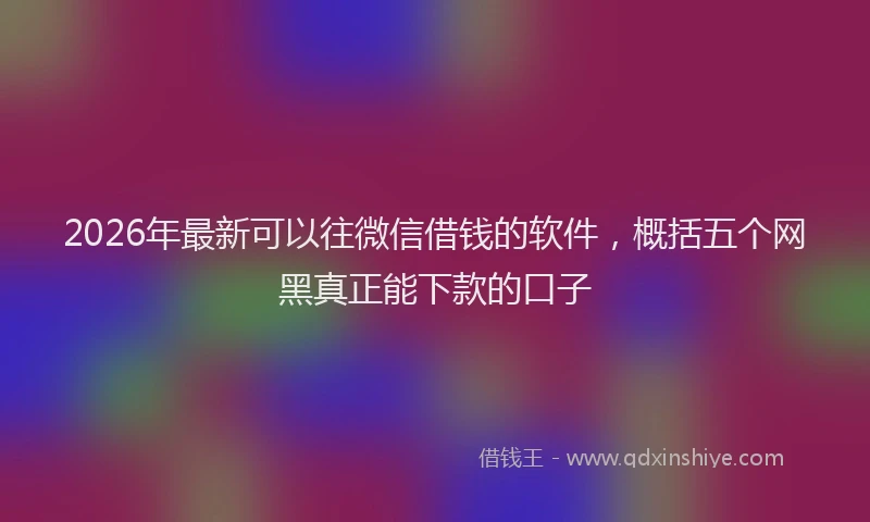 2026年最新可以往微信借钱的软件，概括五个网黑真正能下款的口子